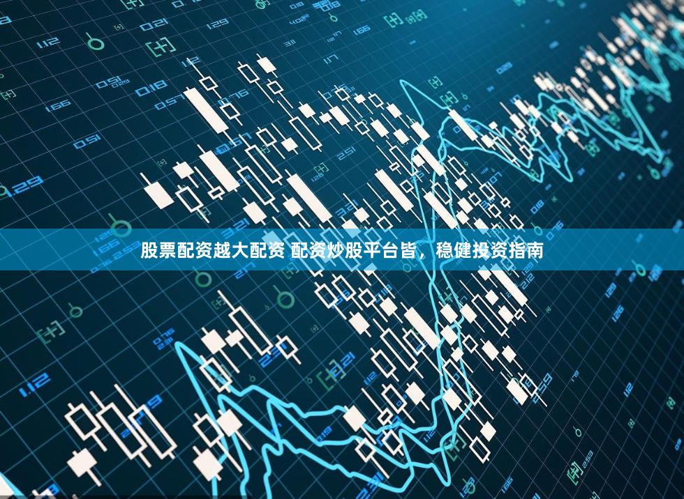 股票配资越大配资 配资炒股平台皆，稳健投资指南