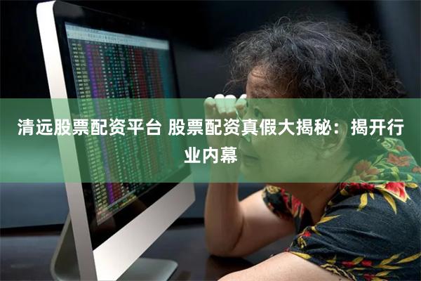 清远股票配资平台 股票配资真假大揭秘：揭开行业内幕