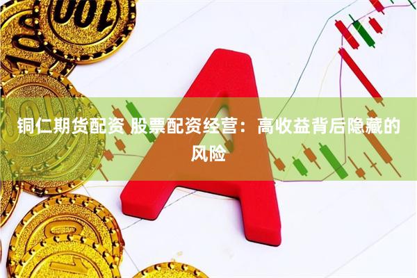 铜仁期货配资 股票配资经营：高收益背后隐藏的风险
