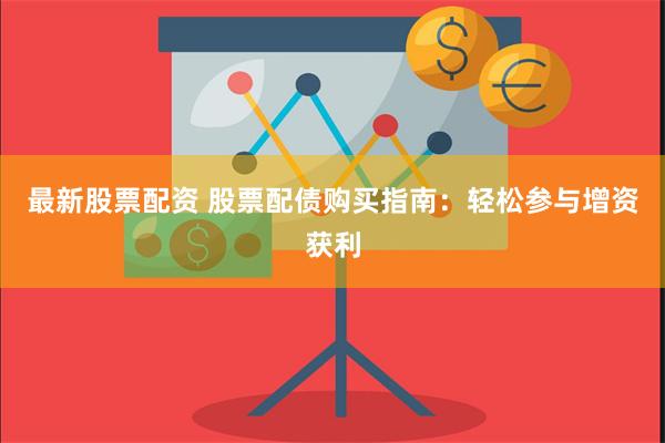 最新股票配资 股票配债购买指南：轻松参与增资获利