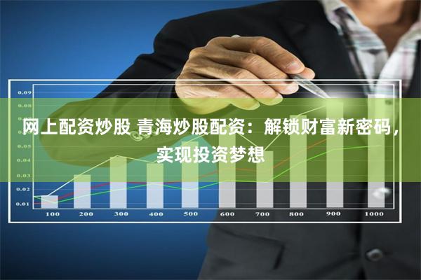 网上配资炒股 青海炒股配资：解锁财富新密码，实现投资梦想
