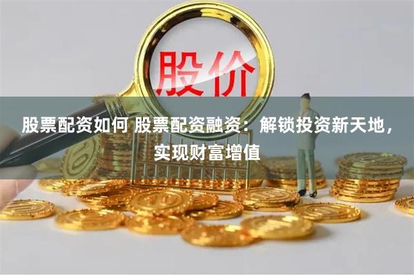股票配资如何 股票配资融资：解锁投资新天地，实现财富增值
