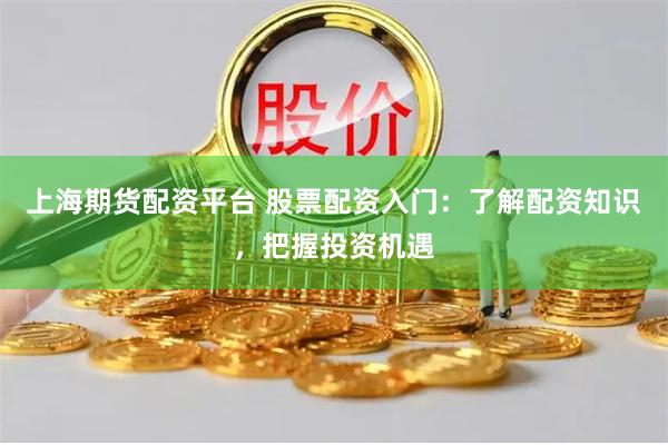 上海期货配资平台 股票配资入门：了解配资知识，把握投资机遇