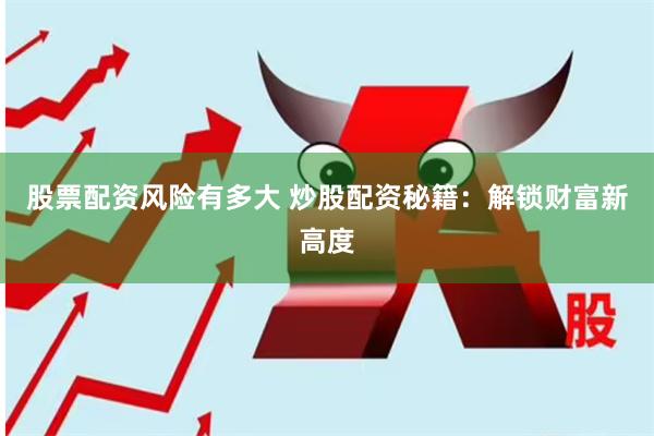 股票配资风险有多大 炒股配资秘籍：解锁财富新高度