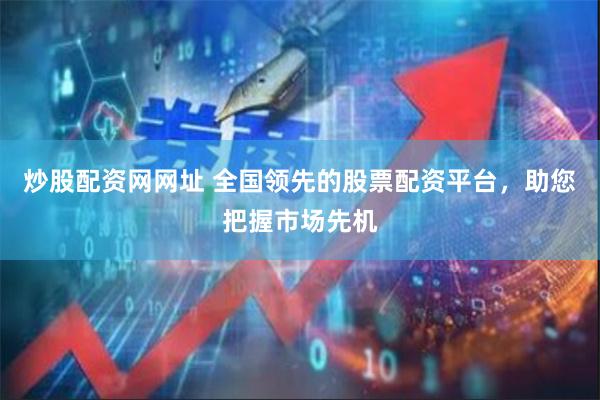 炒股配资网网址 全国领先的股票配资平台，助您把握市场先机