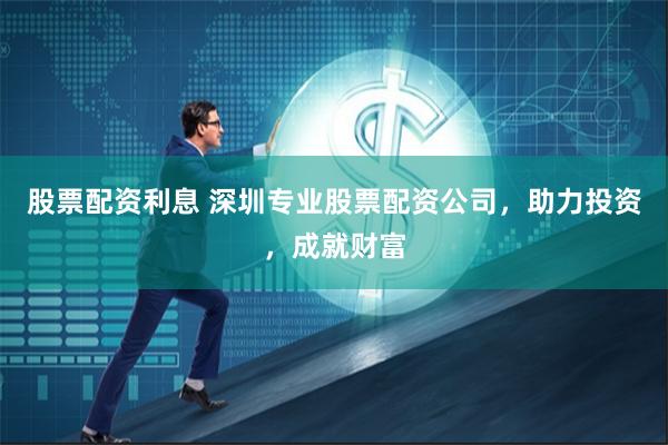 股票配资利息 深圳专业股票配资公司，助力投资，成就财富