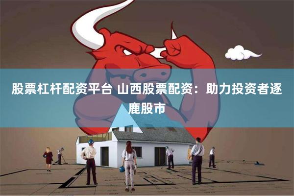 股票杠杆配资平台 山西股票配资：助力投资者逐鹿股市