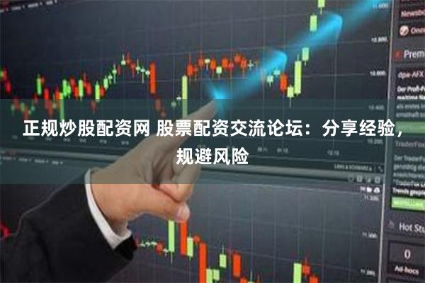 正规炒股配资网 股票配资交流论坛：分享经验，规避风险