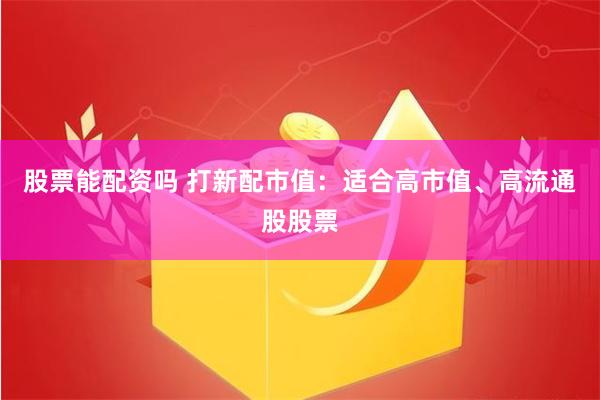 股票能配资吗 打新配市值：适合高市值、高流通股股票