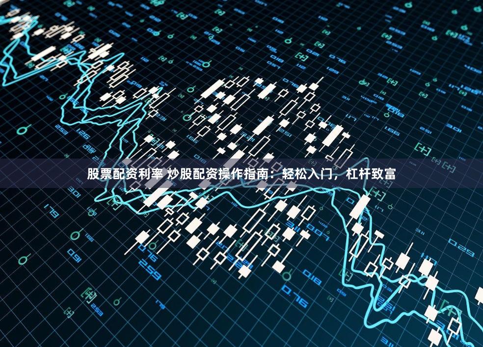 股票配资利率 炒股配资操作指南：轻松入门，杠杆致富