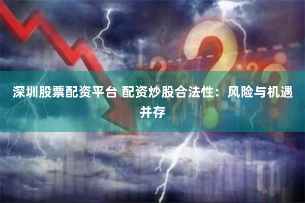 深圳股票配资平台 配资炒股合法性：风险与机遇并存