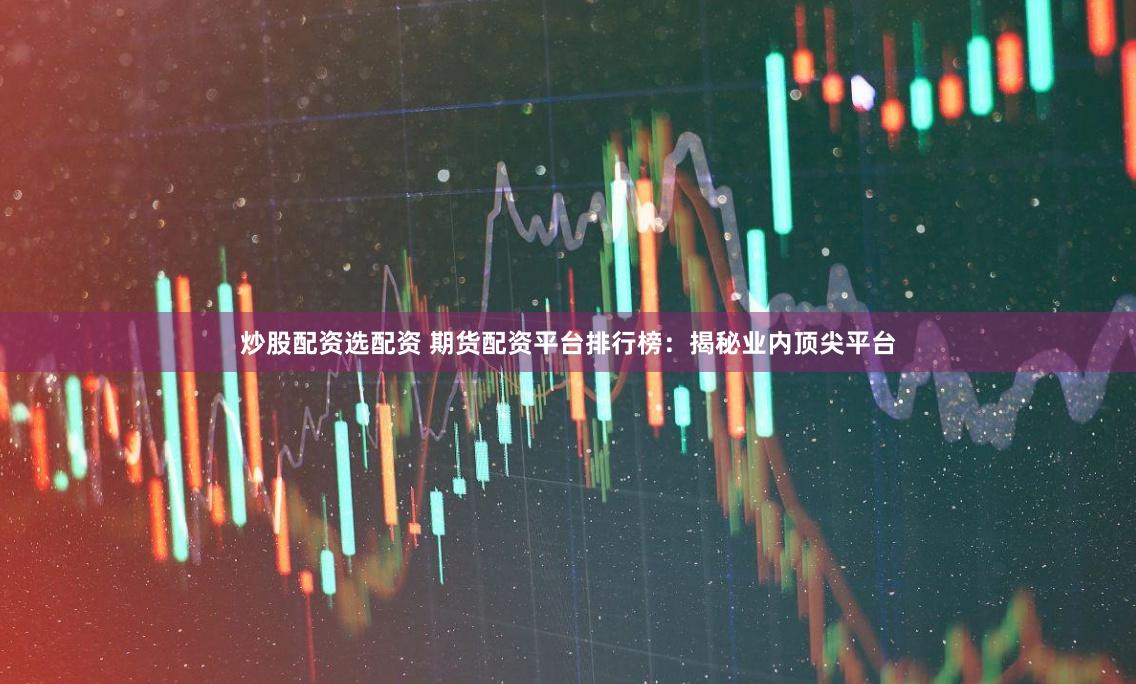 炒股配资选配资 期货配资平台排行榜：揭秘业内顶尖平台