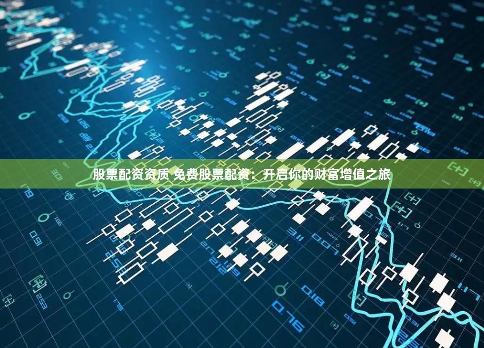 股票配资资质 免费股票配资：开启你的财富增值之旅