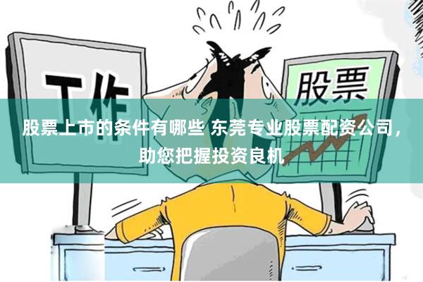 股票上市的条件有哪些 东莞专业股票配资公司，助您把握投资良机