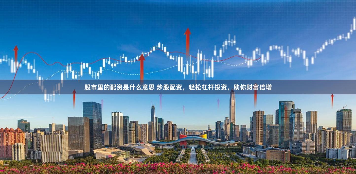 股市里的配资是什么意思 炒股配资，轻松杠杆投资，助你财富倍增