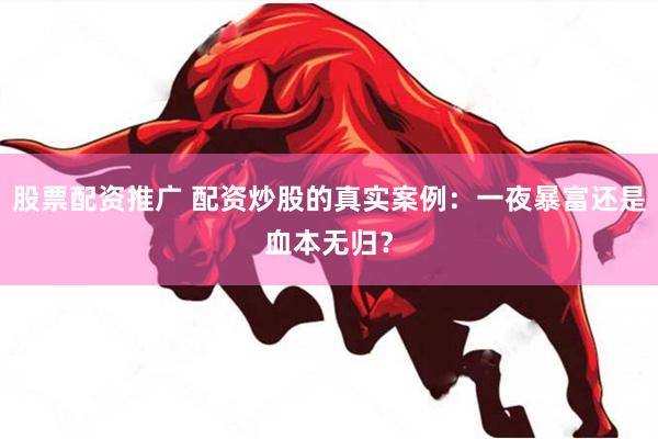 股票配资推广 配资炒股的真实案例：一夜暴富还是血本无归？