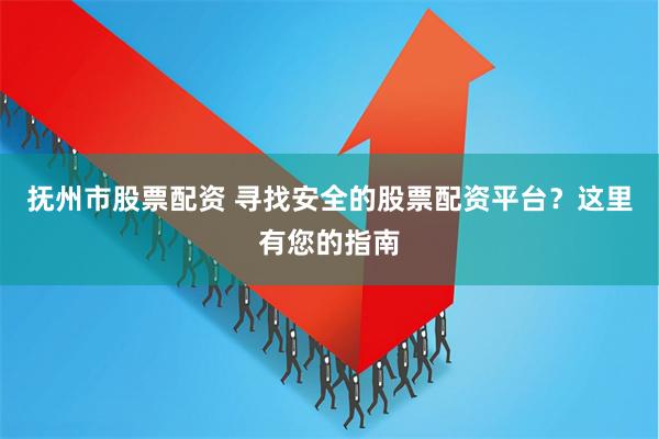 抚州市股票配资 寻找安全的股票配资平台？这里有您的指南