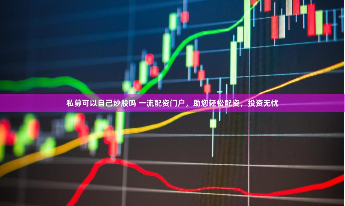 私募可以自己炒股吗 一流配资门户，助您轻松配资，投资无忧
