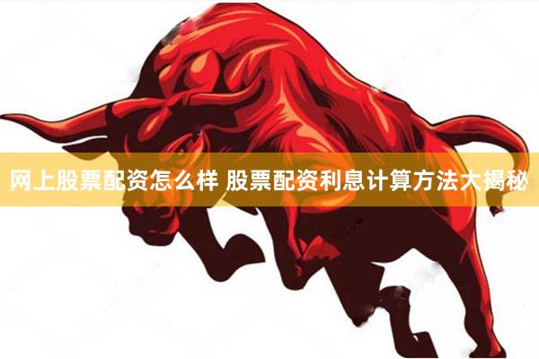 网上股票配资怎么样 股票配资利息计算方法大揭秘