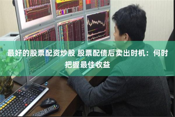 最好的股票配资炒股 股票配债后卖出时机：何时把握最佳收益