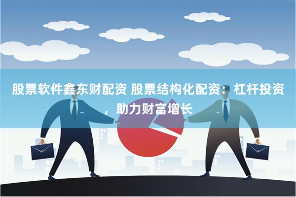 股票软件鑫东财配资 股票结构化配资：杠杆投资，助力财富增长