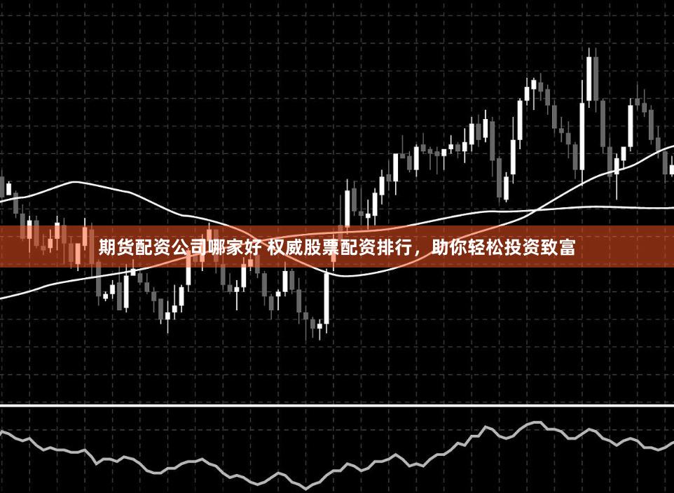期货配资公司哪家好 权威股票配资排行，助你轻松投资致富