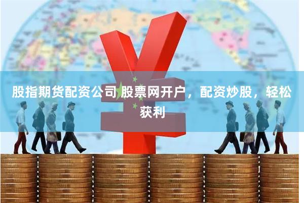 股指期货配资公司 股票网开户，配资炒股，轻松获利