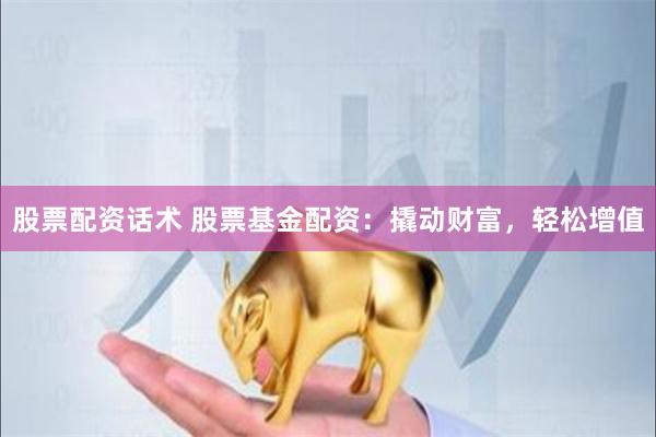 股票配资话术 股票基金配资：撬动财富，轻松增值