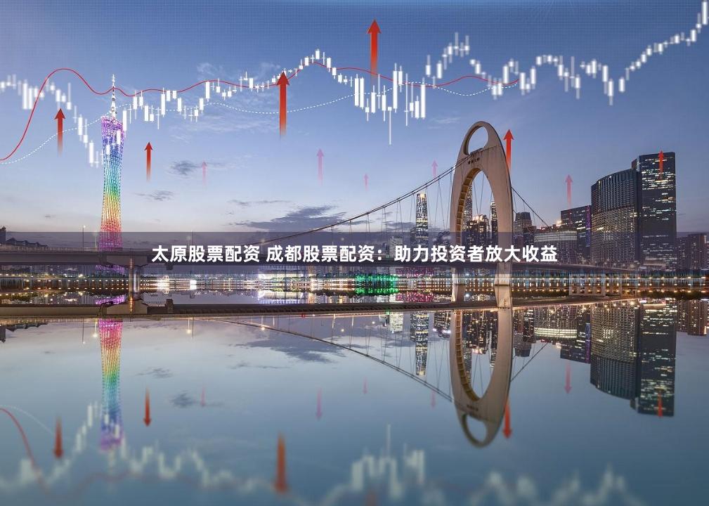 太原股票配资 成都股票配资：助力投资者放大收益