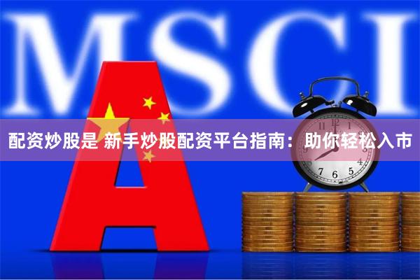 配资炒股是 新手炒股配资平台指南：助你轻松入市