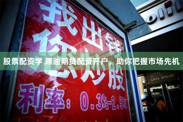 股票配资学 原油期货配资开户，助你把握市场先机