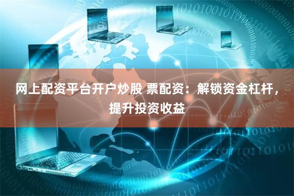 网上配资平台开户炒股 票配资:解锁资金杠杆,提升投资收益
