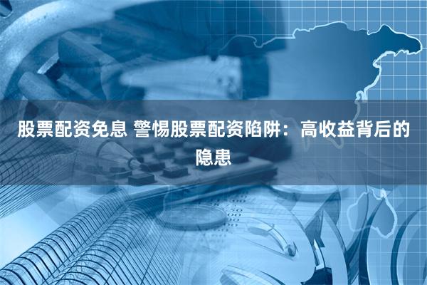 股票配资免息 警惕股票配资陷阱：高收益背后的隐患