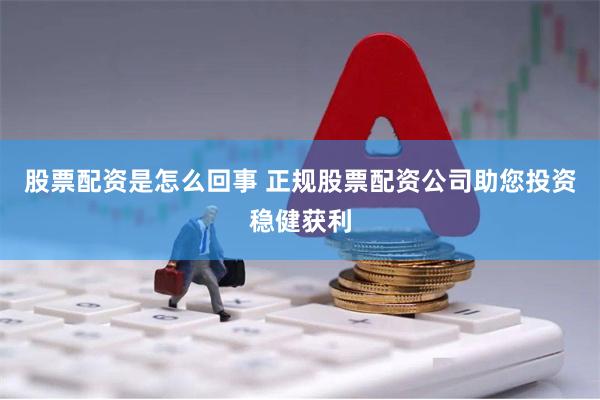 股票配资是怎么回事 正规股票配资公司助您投资稳健获利