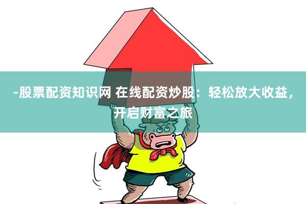 -股票配资知识网 在线配资炒股：轻松放大收益，开启财富之旅