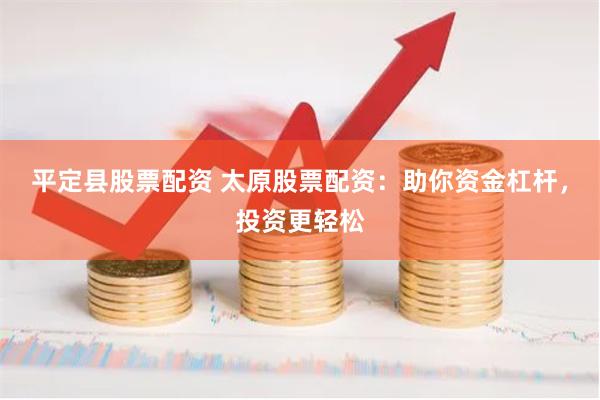 平定县股票配资 太原股票配资：助你资金杠杆，投资更轻松