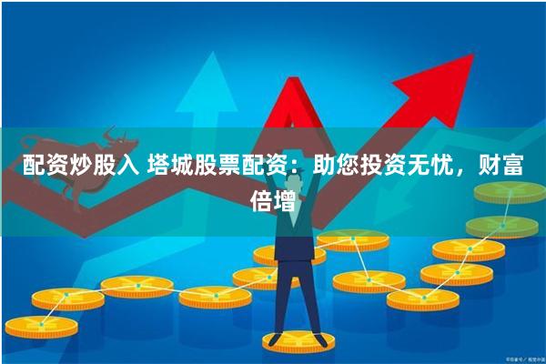 配资炒股入 塔城股票配资：助您投资无忧，财富倍增
