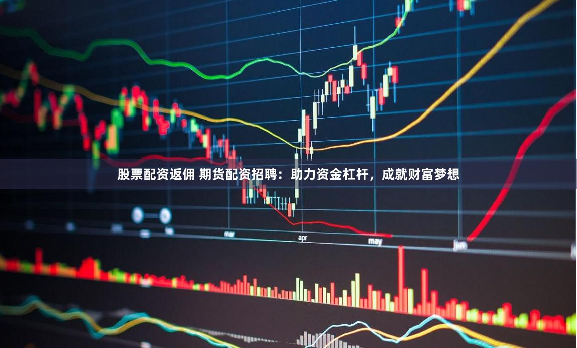 股票配资返佣 期货配资招聘：助力资金杠杆，成就财富梦想