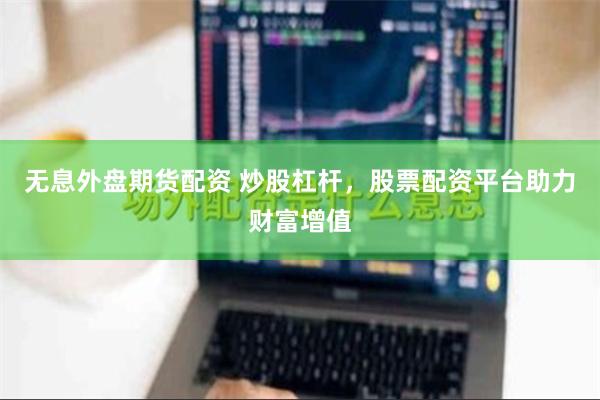 无息外盘期货配资 炒股杠杆，股票配资平台助力财富增值