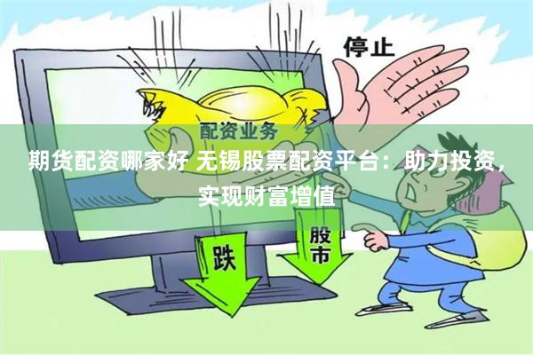 期货配资哪家好 无锡股票配资平台：助力投资，实现财富增值