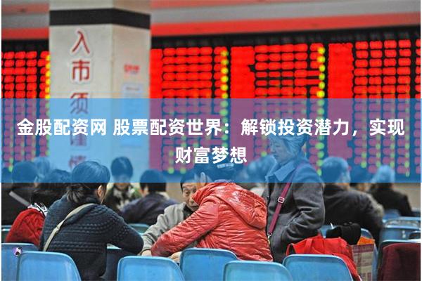 金股配资网 股票配资世界：解锁投资潜力，实现财富梦想