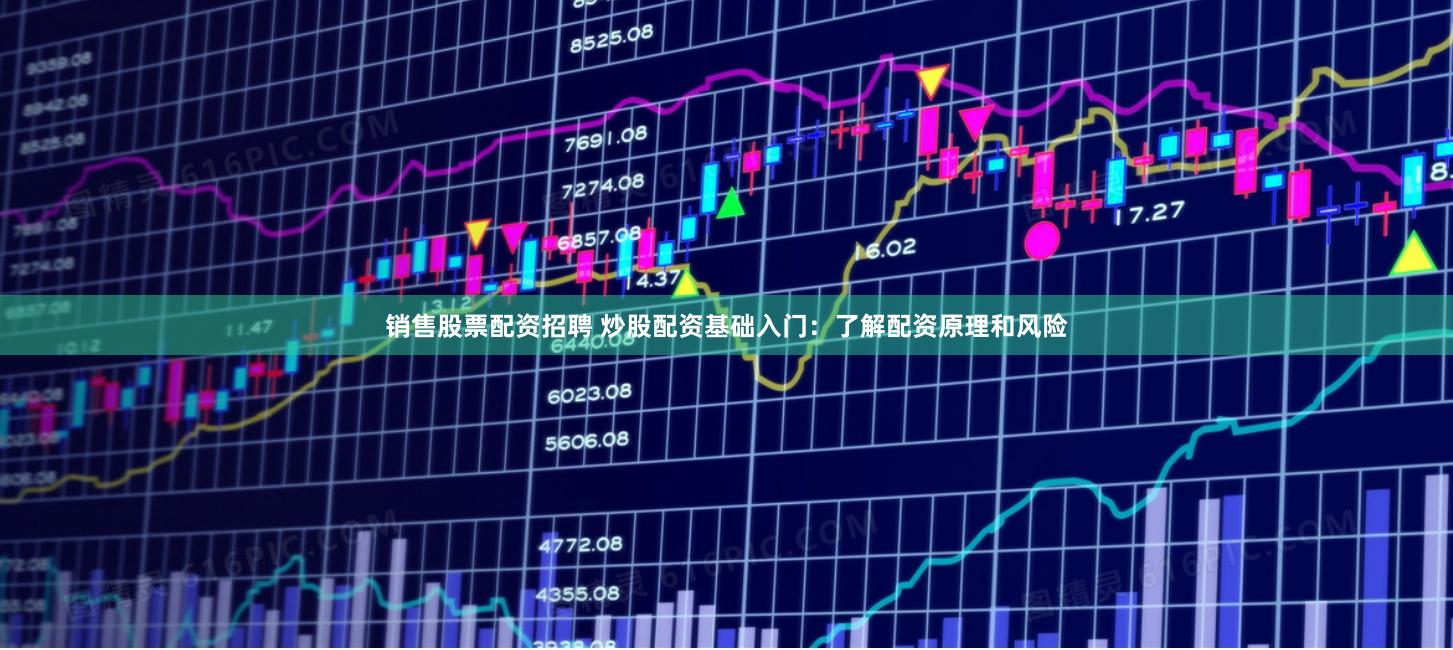 销售股票配资招聘 炒股配资基础入门：了解配资原理和风险