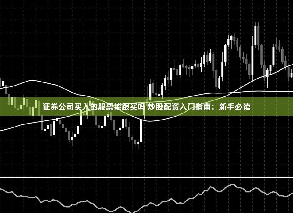 证券公司买入的股票能跟买吗 炒股配资入门指南:新手必读