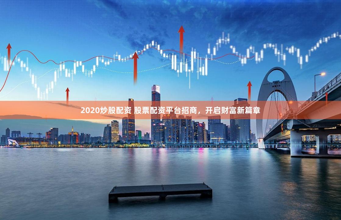 2020炒股配资 股票配资平台招商，开启财富新篇章