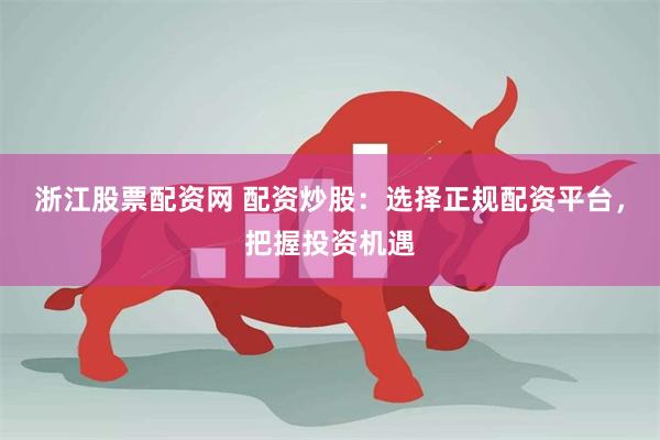 浙江股票配资网 配资炒股：选择正规配资平台，把握投资机遇