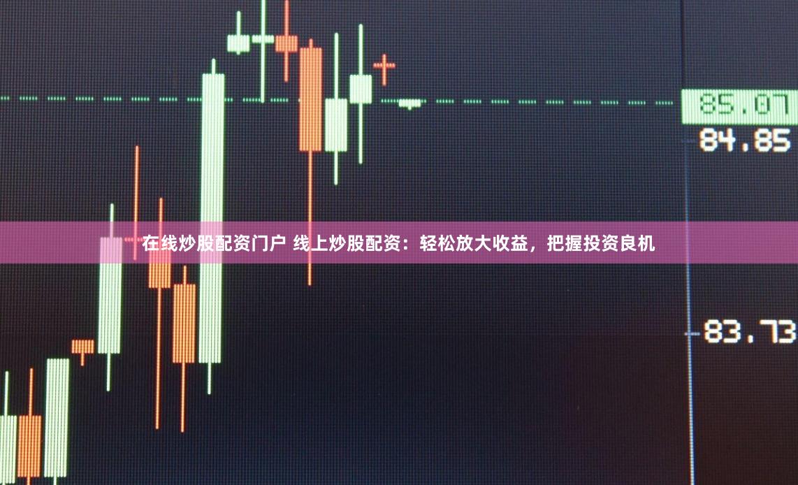 在线炒股配资门户 线上炒股配资：轻松放大收益，把握投资良机