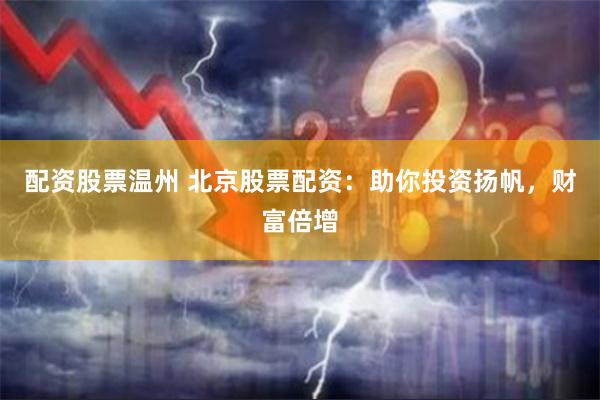 配资股票温州 北京股票配资：助你投资扬帆，财富倍增