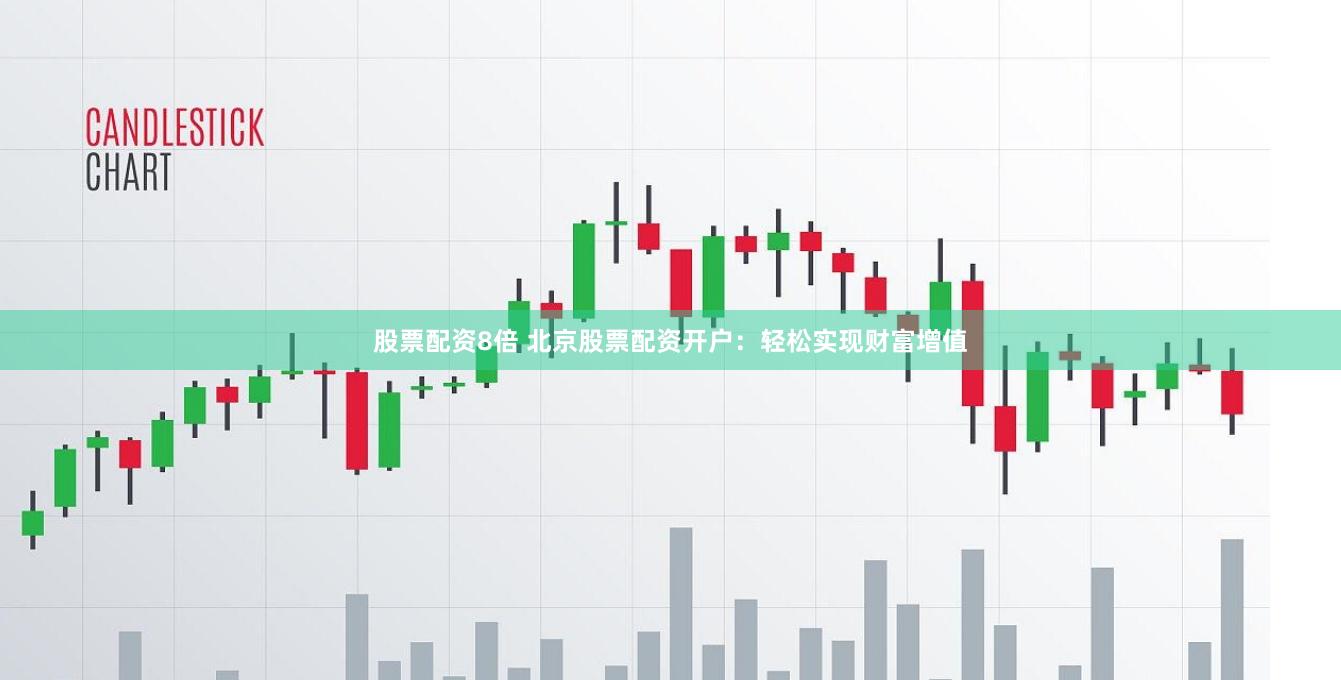股票配资8倍 北京股票配资开户：轻松实现财富增值