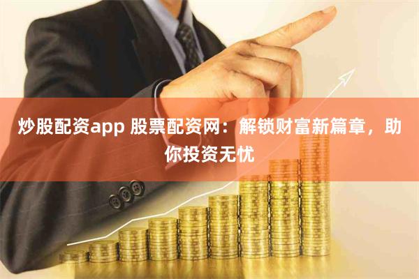 炒股配资app 股票配资网：解锁财富新篇章，助你投资无忧