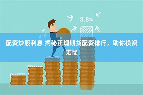 配资炒股利息 揭秘正规期货配资排行，助你投资无忧